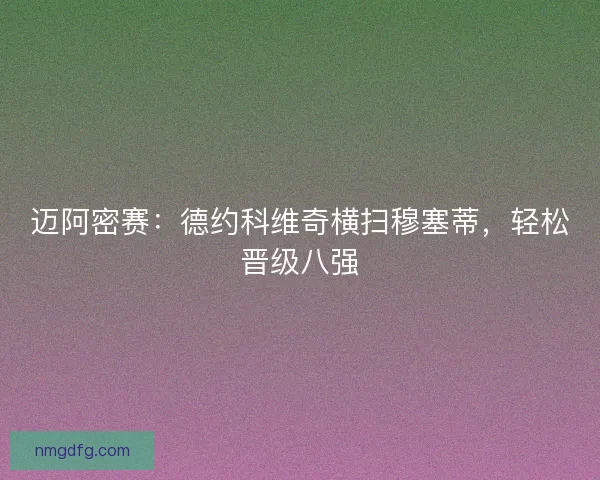 迈阿密赛：德约科维奇横扫穆塞蒂，轻松晋级八强