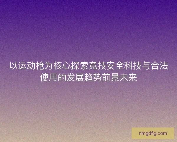 以运动枪为核心探索竞技安全科技与合法使用的发展趋势前景未来