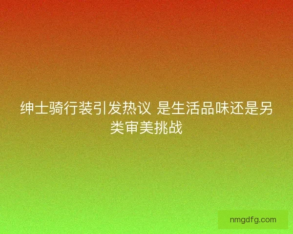 绅士骑行装引发热议 是生活品味还是另类审美挑战