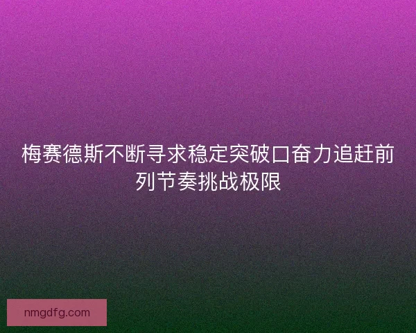 梅赛德斯不断寻求稳定突破口奋力追赶前列节奏挑战极限