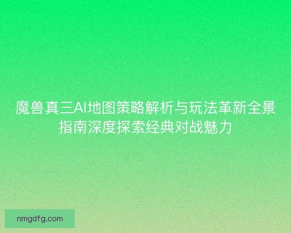 魔兽真三AI地图策略解析与玩法革新全景指南深度探索经典对战魅力