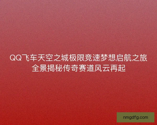 QQ飞车天空之城极限竞速梦想启航之旅全景揭秘传奇赛道风云再起