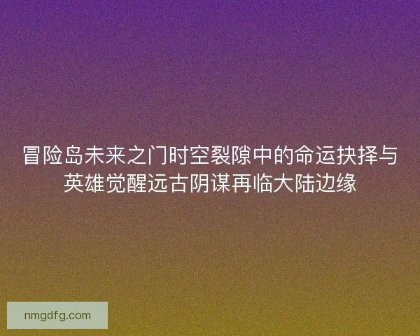 冒险岛未来之门时空裂隙中的命运抉择与英雄觉醒远古阴谋再临大陆边缘